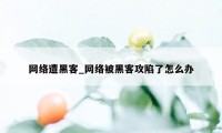 网络遭黑客_网络被黑客攻陷了怎么办