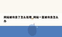 网站被攻击了怎么处理_网站一直被攻击怎么办