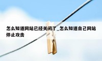 怎么知道网站已经关闭了_怎么知道自己网站停止攻击