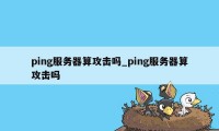 ping服务器算攻击吗_ping服务器算攻击吗