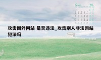 攻击国外网站 是否违法_攻击别人非法网站犯法吗