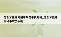 怎么才能让网络不攻击手机号码_怎么才能让网络不攻击手机