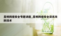 昆明网络安全专题讲座_昆明网络安全资讯攻防技术