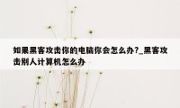 如果黑客攻击你的电脑你会怎么办?_黑客攻击别人计算机怎么办