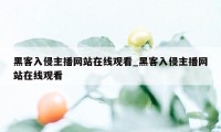 黑客入侵主播网站在线观看_黑客入侵主播网站在线观看