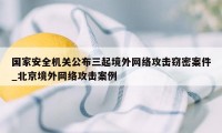 国家安全机关公布三起境外网络攻击窃密案件_北京境外网络攻击案例