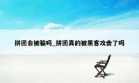 拼团会被骗吗_拼团真的被黑客攻击了吗