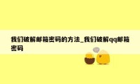 我们破解邮箱密码的方法_我们破解qq邮箱密码