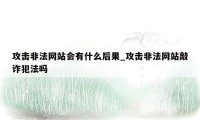 攻击非法网站会有什么后果_攻击非法网站敲诈犯法吗