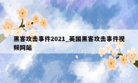 黑客攻击事件2021_英国黑客攻击事件视频网站