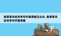 雇黑客攻击竞争对手服务器怎么办_雇黑客攻击竞争对手服务器