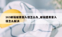 163邮箱被黑客入侵怎么办_邮箱遭黑客入侵怎么解决