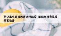 笔记本电脑被黑客远程监控_笔记本很容易受黑客攻击