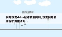 网站攻击ddos敲诈勒索判刑_攻击网站勒索保护费犯法吗