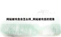 网站被攻击会怎么样_网站被攻击的现象