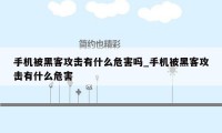 手机被黑客攻击有什么危害吗_手机被黑客攻击有什么危害