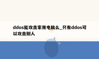 ddos能攻击家用电脑么_只有ddos可以攻击别人