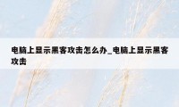 电脑上显示黑客攻击怎么办_电脑上显示黑客攻击