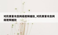 对抗黑客攻击网络视频播放_对抗黑客攻击网络视频播放