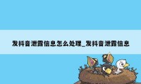 发抖音泄露信息怎么处理_发抖音泄露信息