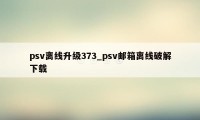 psv离线升级373_psv邮箱离线破解下载