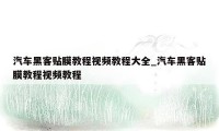 汽车黑客贴膜教程视频教程大全_汽车黑客贴膜教程视频教程