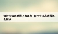 银行卡信息泄露了怎么办_银行卡信息泄露怎么解决