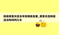 网络黑客攻击会导致哪些后果_黑客攻击网络违法吗吗判几年