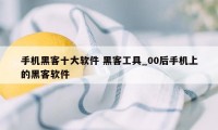 手机黑客十大软件 黑客工具_00后手机上的黑客软件