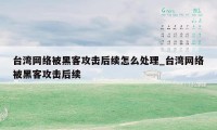 台湾网络被黑客攻击后续怎么处理_台湾网络被黑客攻击后续