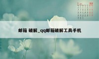 邮箱 破解_qq邮箱破解工具手机