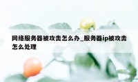 网络服务器被攻击怎么办_服务器ip被攻击怎么处理