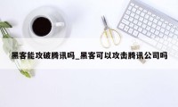 黑客能攻破腾讯吗_黑客可以攻击腾讯公司吗