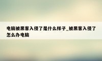 电脑被黑客入侵了是什么样子_被黑客入侵了怎么办电脑