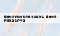 美国和俄罗斯黑客合作项目是什么_美国和俄罗斯黑客合作项目