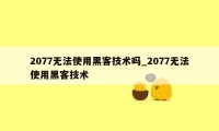 2077无法使用黑客技术吗_2077无法使用黑客技术