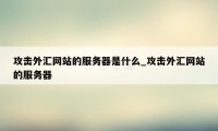 攻击外汇网站的服务器是什么_攻击外汇网站的服务器