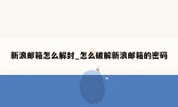 新浪邮箱怎么解封_怎么破解新浪邮箱的密码