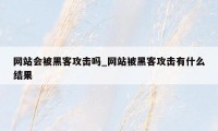 网站会被黑客攻击吗_网站被黑客攻击有什么结果