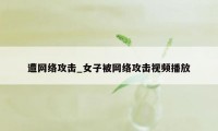 遭网络攻击_女子被网络攻击视频播放