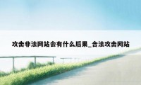 攻击非法网站会有什么后果_合法攻击网站