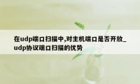 在udp端口扫描中,对主机端口是否开放_udp协议端口扫描的优势