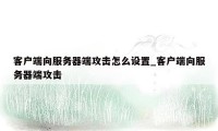 客户端向服务器端攻击怎么设置_客户端向服务器端攻击