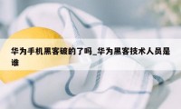 华为手机黑客破的了吗_华为黑客技术人员是谁