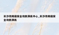 长沙市网络安全攻防演练中心_长沙市网络安全攻防演练