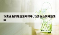 攻击企业网站违法吗知乎_攻击企业网站违法吗