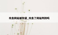 攻击网站被拘留_攻击了网站判刑吗