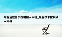 黑客通过什么控制别人手机_黑客技术控制别人网络