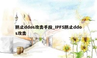 防止ddos攻击手段_IPFS防止ddos攻击