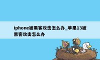 iphone被黑客攻击怎么办_苹果13被黑客攻击怎么办